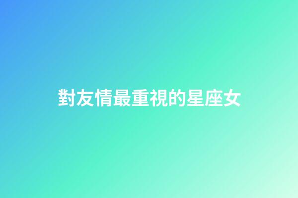 對友情最重視的星座女-第1張-星座運勢-玄機派