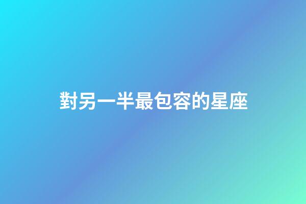 對另一半最包容的星座-第1張-星座運勢-玄機派