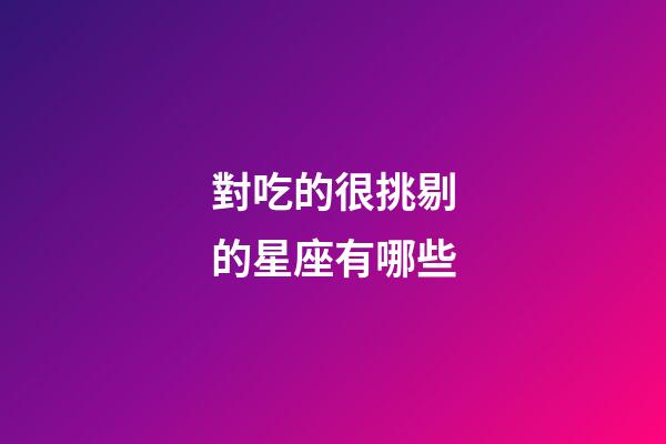 對吃的很挑剔的星座有哪些-第1張-星座運勢-玄機派