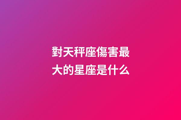對天秤座傷害最大的星座是什么-第1張-星座運勢-玄機派