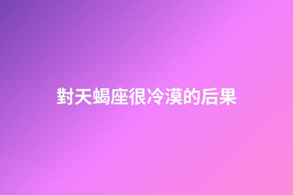 對天蝎座很冷漠的后果-第1張-星座運勢-玄機派