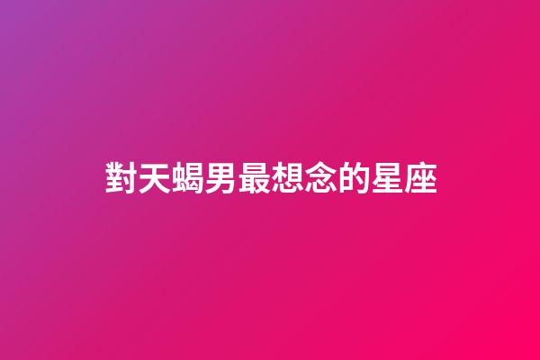 對天蝎男最想念的星座