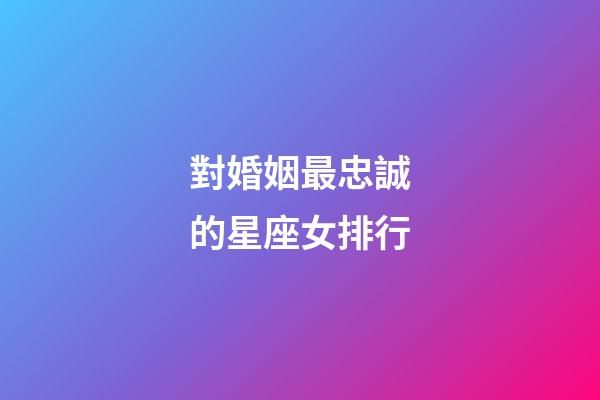 對婚姻最忠誠的星座女排行-第1張-星座運勢-玄機派