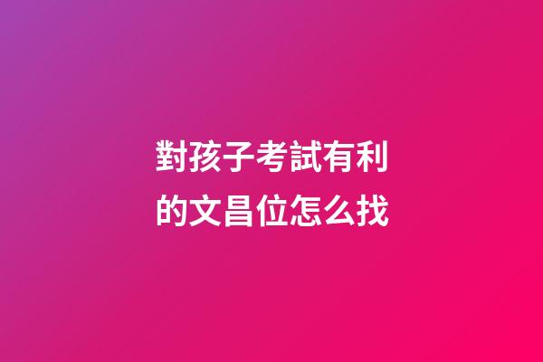 對孩子考試有利的文昌位怎么找