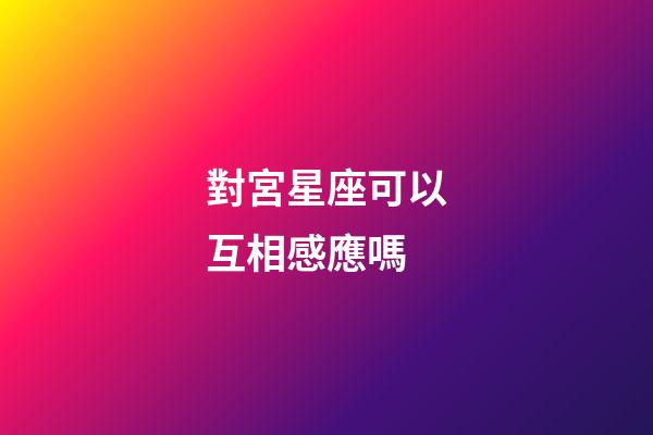 對宮星座可以互相感應嗎-第1張-星座運勢-玄機派