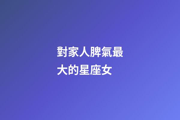 對家人脾氣最大的星座女-第1張-星座運(yùn)勢-玄機(jī)派