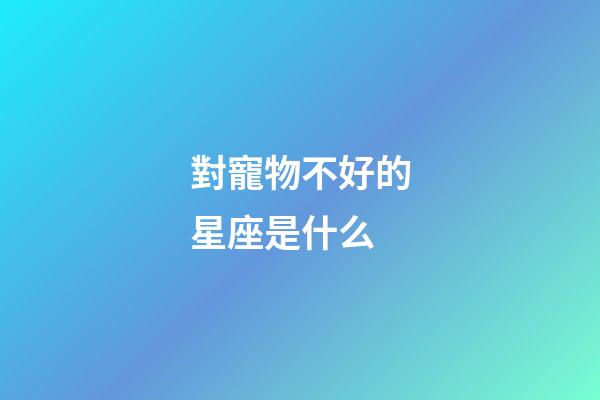 對寵物不好的星座是什么-第1張-星座運勢-玄機派
