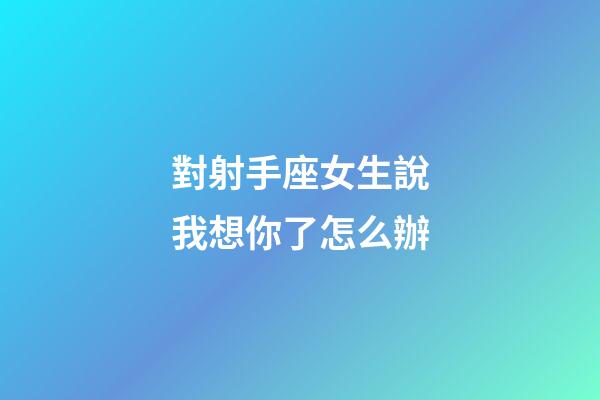 對射手座女生說我想你了怎么辦-第1張-星座運勢-玄機派
