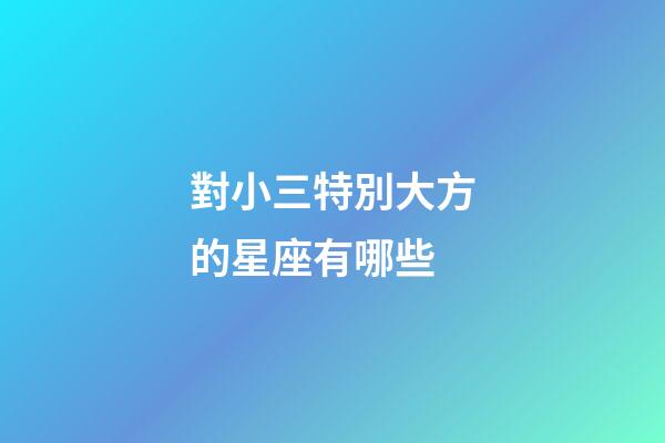 對小三特別大方的星座有哪些-第1張-星座運勢-玄機派