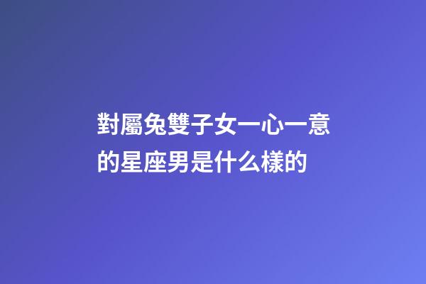 對屬兔雙子女一心一意的星座男是什么樣的-第1張-星座運勢-玄機派