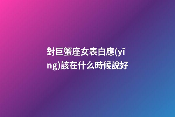 對巨蟹座女表白應(yīng)該在什么時候說好-第1張-星座運(yùn)勢-玄機(jī)派