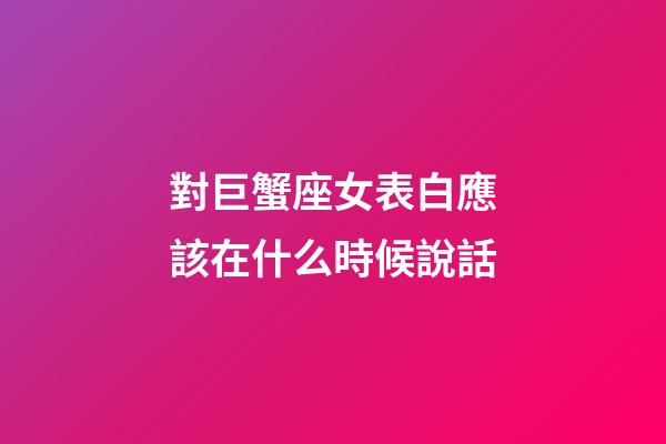 對巨蟹座女表白應該在什么時候說話-第1張-星座運勢-玄機派