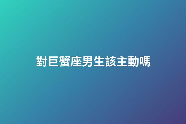 對巨蟹座男生該主動嗎-第1張-星座運勢-玄機派