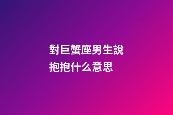 對巨蟹座男生說抱抱什么意思-第1張-星座運勢-玄機派