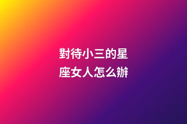 對待小三的星座女人怎么辦-第1張-星座運勢-玄機派