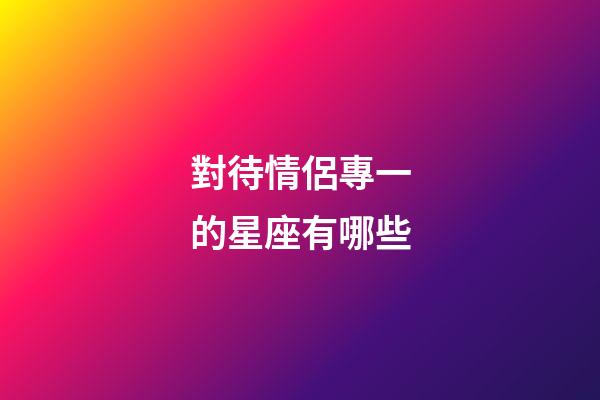 對待情侶專一的星座有哪些-第1張-星座運勢-玄機派