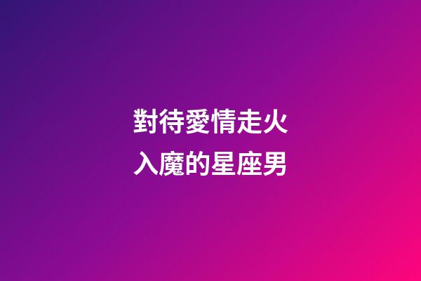對待愛情走火入魔的星座男-第1張-星座運勢-玄機派