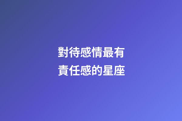 對待感情最有責任感的星座-第1張-星座運勢-玄機派