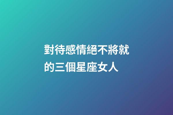 對待感情絕不將就的三個星座女人-第1張-星座運勢-玄機派