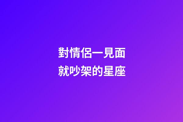 對情侶一見面就吵架的星座
