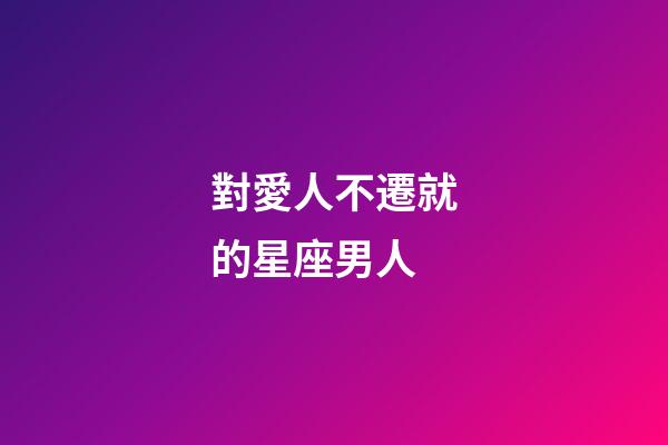 對愛人不遷就的星座男人-第1張-星座運勢-玄機派