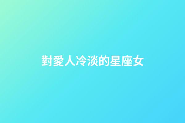 對愛人冷淡的星座女-第1張-星座運勢-玄機派