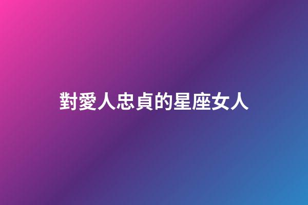 對愛人忠貞的星座女人-第1張-星座運勢-玄機派