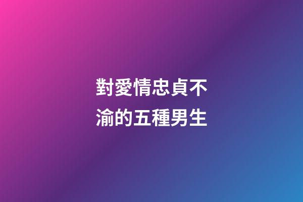 對愛情忠貞不渝的五種男生