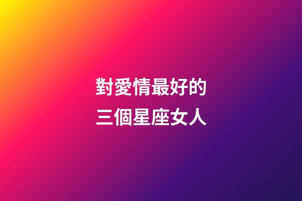 對愛情最好的三個星座女人-第1張-星座運勢-玄機派