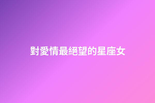 對愛情最絕望的星座女