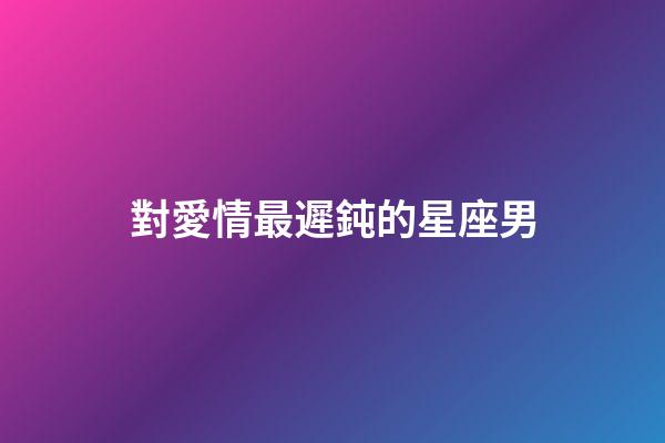 對愛情最遲鈍的星座男-第1張-星座運勢-玄機派