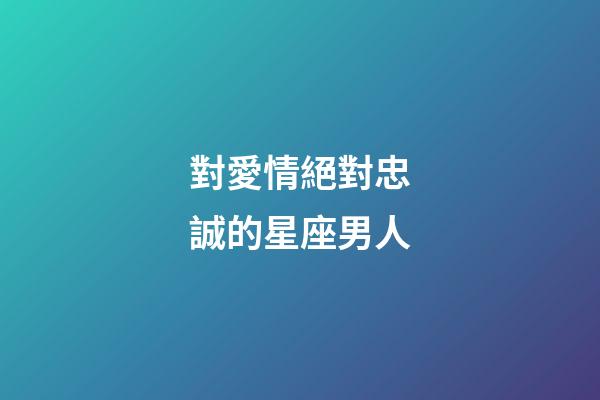 對愛情絕對忠誠的星座男人-第1張-星座運勢-玄機派