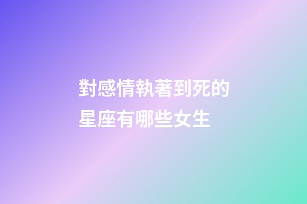 對感情執著到死的星座有哪些女生-第1張-星座運勢-玄機派