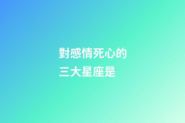 對感情死心的三大星座是-第1張-星座運勢-玄機派