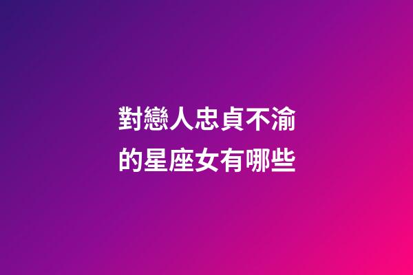 對戀人忠貞不渝的星座女有哪些-第1張-星座運勢-玄機派