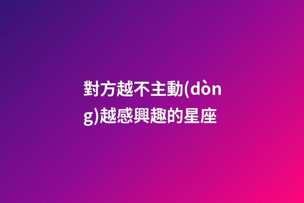 對方越不主動(dòng)越感興趣的星座-第1張-星座運(yùn)勢-玄機(jī)派