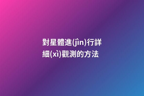 對星體進(jìn)行詳細(xì)觀測的方法