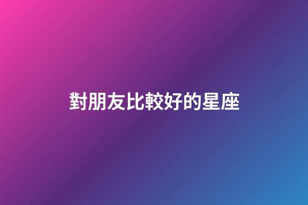 對朋友比較好的星座-第1張-星座運勢-玄機派
