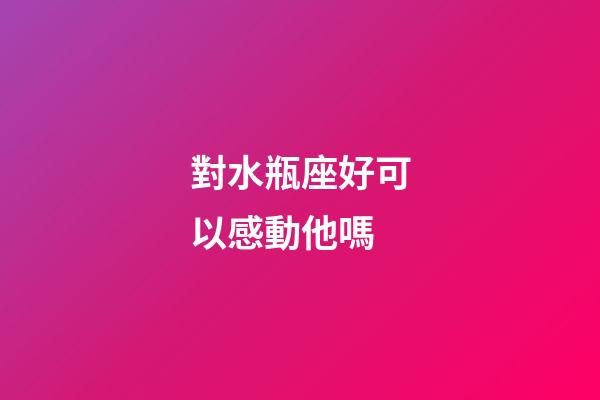 對水瓶座好可以感動他嗎-第1張-星座運勢-玄機派