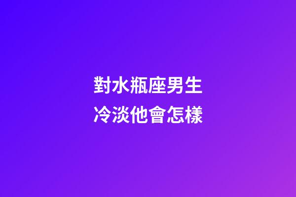 對水瓶座男生冷淡他會怎樣-第1張-星座運勢-玄機派