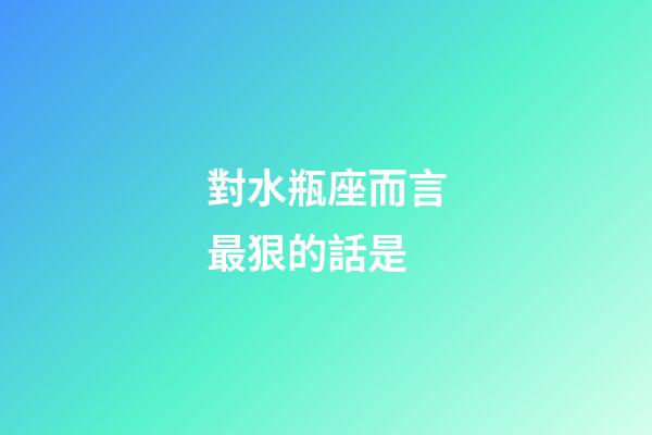 對水瓶座而言最狠的話是-第1張-星座運勢-玄機派