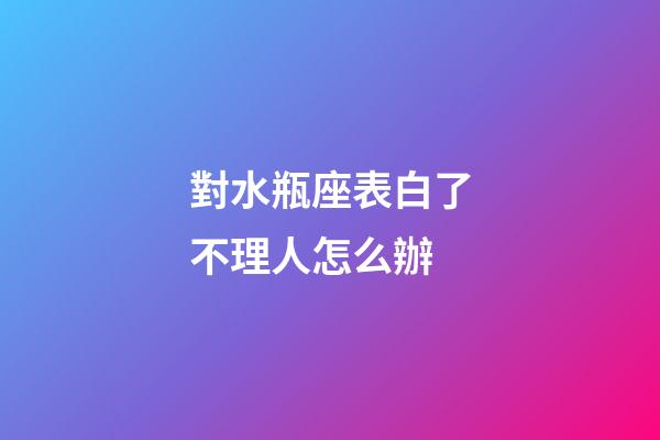 對水瓶座表白了不理人怎么辦-第1張-星座運勢-玄機派