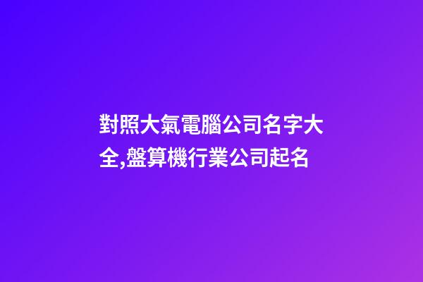對照大氣電腦公司名字大全,盤算機行業公司起名-第1張-公司起名-玄機派