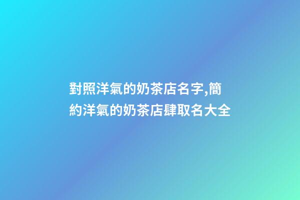 對照洋氣的奶茶店名字,簡約洋氣的奶茶店肆取名大全-第1張-店鋪起名-玄機派