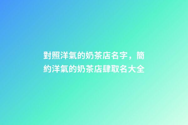 對照洋氣的奶茶店名字，簡約洋氣的奶茶店肆取名大全-第1張-店鋪起名-玄機派