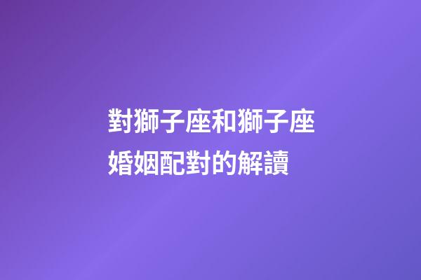 對獅子座和獅子座婚姻配對的解讀-第1張-星座運勢-玄機派