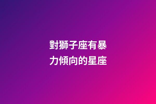 對獅子座有暴力傾向的星座-第1張-星座運(yùn)勢-玄機(jī)派