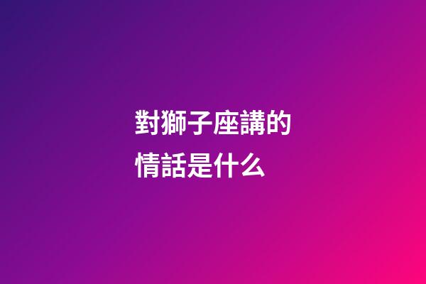 對獅子座講的情話是什么-第1張-星座運勢-玄機派