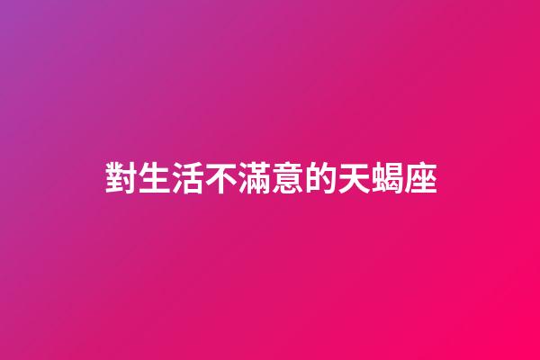 對生活不滿意的天蝎座-第1張-星座運(yùn)勢-玄機(jī)派