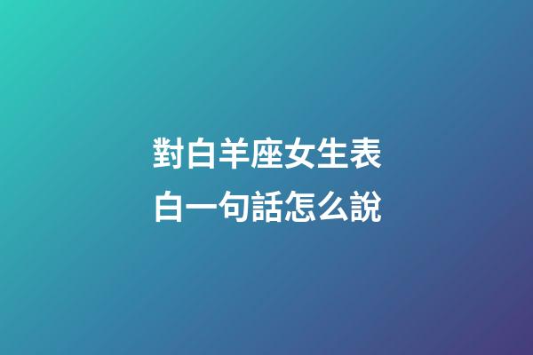 對白羊座女生表白一句話怎么說-第1張-星座運勢-玄機派